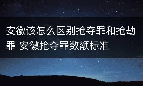 安徽该怎么区别抢夺罪和抢劫罪 安徽抢夺罪数额标准