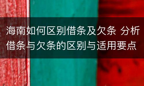 海南如何区别借条及欠条 分析借条与欠条的区别与适用要点