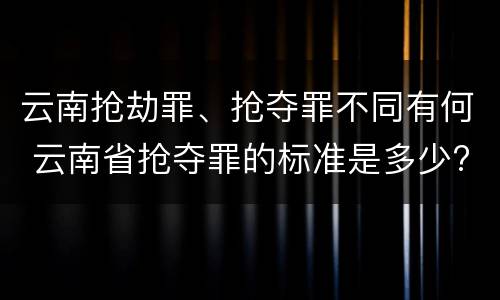 云南抢劫罪、抢夺罪不同有何 云南省抢夺罪的标准是多少?