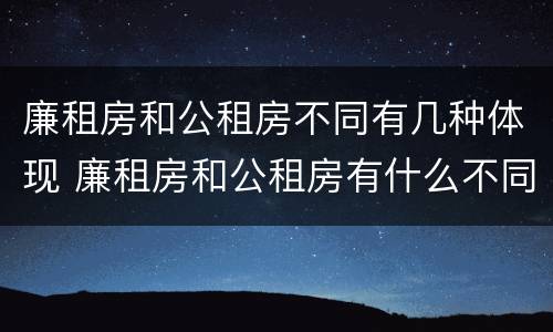 廉租房和公租房不同有几种体现 廉租房和公租房有什么不同?