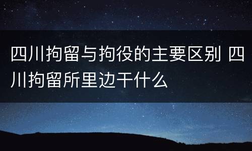 四川拘留与拘役的主要区别 四川拘留所里边干什么