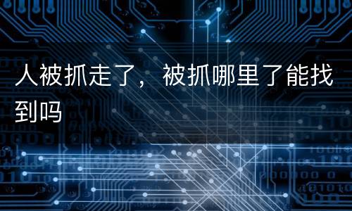 人被抓走了，被抓哪里了能找到吗