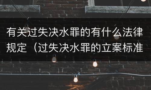有关过失决水罪的有什么法律规定（过失决水罪的立案标准）