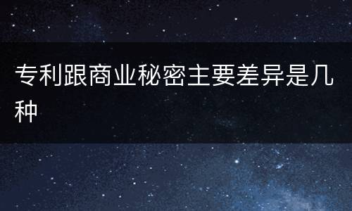 专利跟商业秘密主要差异是几种