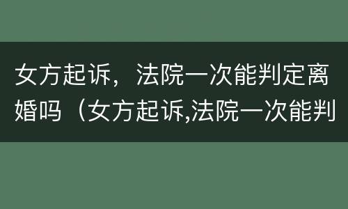女方起诉，法院一次能判定离婚吗（女方起诉,法院一次能判定离婚吗）