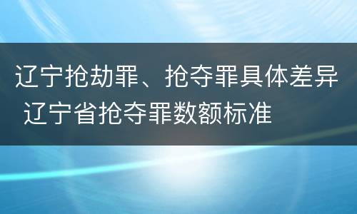 辽宁抢劫罪、抢夺罪具体差异 辽宁省抢夺罪数额标准