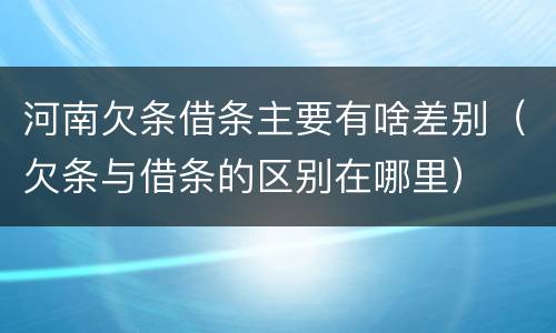 河南欠条借条主要有啥差别（欠条与借条的区别在哪里）