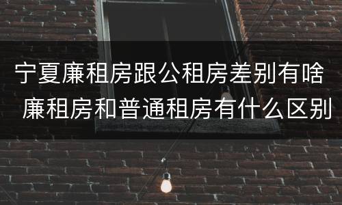 宁夏廉租房跟公租房差别有啥 廉租房和普通租房有什么区别
