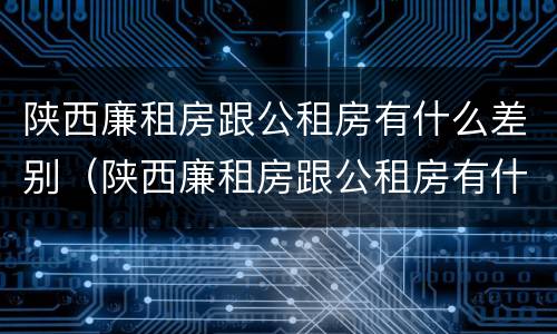 陕西廉租房跟公租房有什么差别（陕西廉租房跟公租房有什么差别嘛）