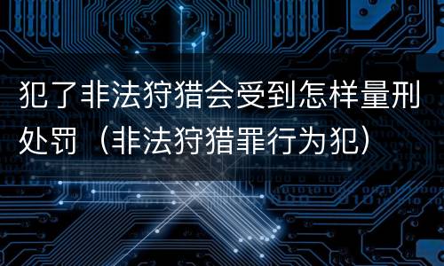 犯了非法狩猎会受到怎样量刑处罚（非法狩猎罪行为犯）