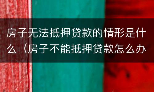 房子无法抵押贷款的情形是什么（房子不能抵押贷款怎么办）