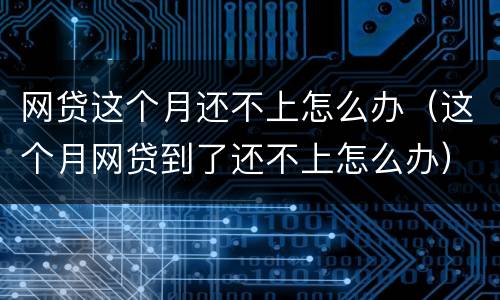 网贷这个月还不上怎么办（这个月网贷到了还不上怎么办）