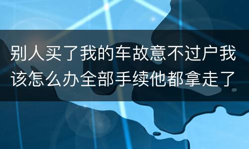 别人买了我的车故意不过户我该怎么办全部手续他都拿走了