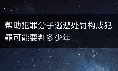 帮助犯罪分子逃避处罚构成犯罪可能要判多少年