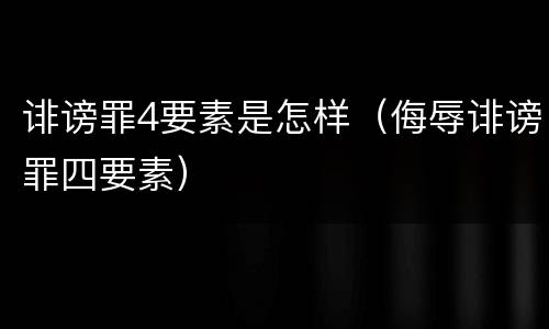 诽谤罪4要素是怎样（侮辱诽谤罪四要素）