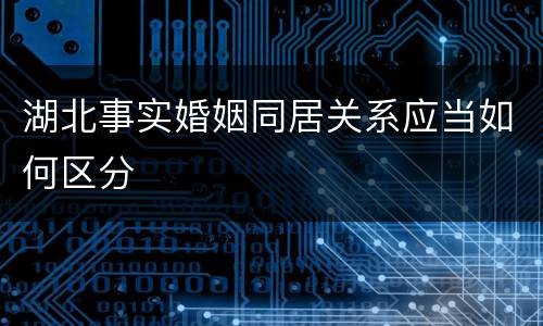湖北事实婚姻同居关系应当如何区分
