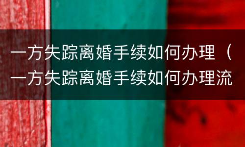 一方失踪离婚手续如何办理（一方失踪离婚手续如何办理流程）