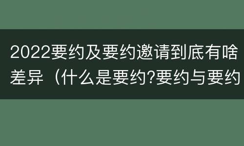 2022要约及要约邀请到底有啥差异（什么是要约?要约与要约邀请有什么区别）