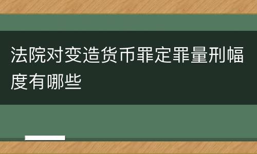 法院对变造货币罪定罪量刑幅度有哪些