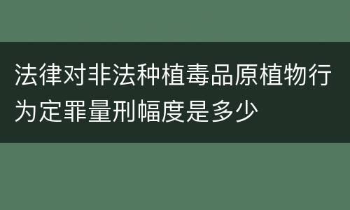 法律对非法种植毒品原植物行为定罪量刑幅度是多少