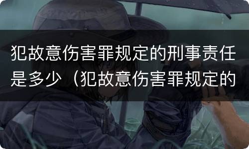 犯故意伤害罪规定的刑事责任是多少（犯故意伤害罪规定的刑事责任是多少年）