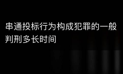 串通投标行为构成犯罪的一般判刑多长时间