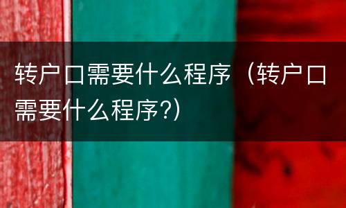 转户口需要什么程序（转户口需要什么程序?）