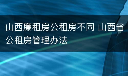 山西廉租房公租房不同 山西省公租房管理办法