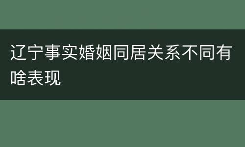 辽宁事实婚姻同居关系不同有啥表现