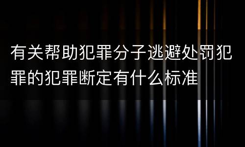 有关帮助犯罪分子逃避处罚犯罪的犯罪断定有什么标准