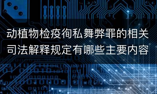 动植物检疫徇私舞弊罪的相关司法解释规定有哪些主要内容
