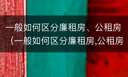 一般如何区分廉租房、公租房（一般如何区分廉租房,公租房和商品房）