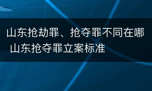 山东抢劫罪、抢夺罪不同在哪 山东抢夺罪立案标准