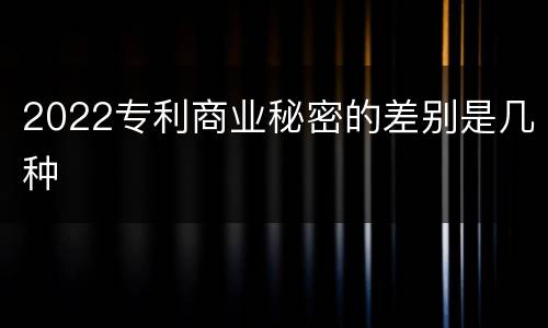 2022专利商业秘密的差别是几种