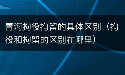 青海拘役拘留的具体区别（拘役和拘留的区别在哪里）
