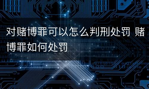 对赌博罪可以怎么判刑处罚 赌博罪如何处罚