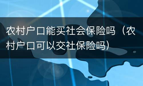 农村户口能买社会保险吗（农村户口可以交社保险吗）