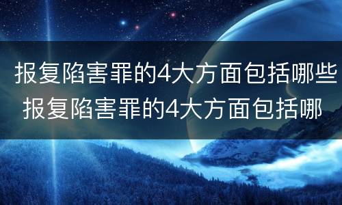 报复陷害罪的4大方面包括哪些 报复陷害罪的4大方面包括哪些内容