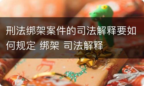 刑法绑架案件的司法解释要如何规定 绑架 司法解释