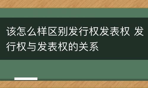 该怎么样区别发行权发表权 发行权与发表权的关系