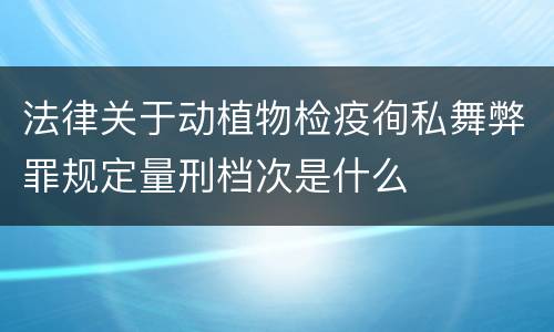 法律关于动植物检疫徇私舞弊罪规定量刑档次是什么