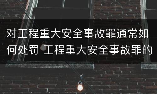 对工程重大安全事故罪通常如何处罚 工程重大安全事故罪的说法