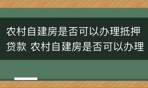 农村自建房是否可以办理抵押贷款 农村自建房是否可以办理抵押贷款手续