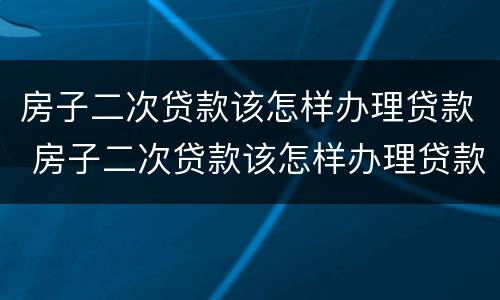 房子二次贷款该怎样办理贷款 房子二次贷款该怎样办理贷款合同