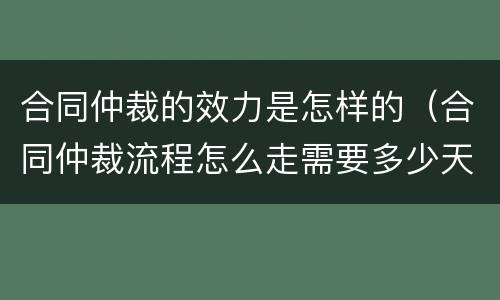 合同仲裁的效力是怎样的（合同仲裁流程怎么走需要多少天）