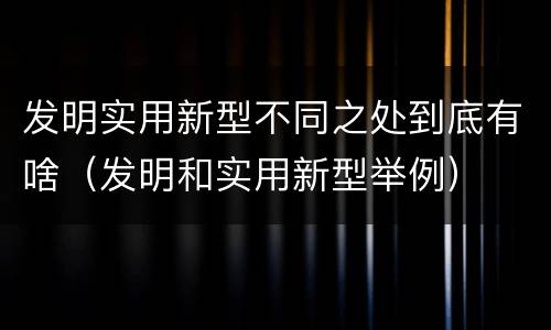 发明实用新型不同之处到底有啥（发明和实用新型举例）