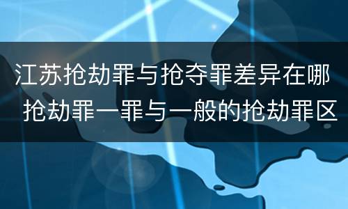 江苏抢劫罪与抢夺罪差异在哪 抢劫罪一罪与一般的抢劫罪区别