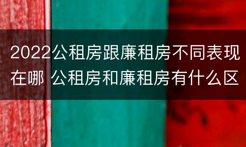 2022公租房跟廉租房不同表现在哪 公租房和廉租房有什么区别,哪个更好点