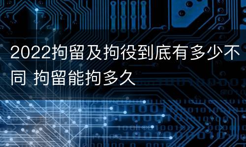 2022拘留及拘役到底有多少不同 拘留能拘多久