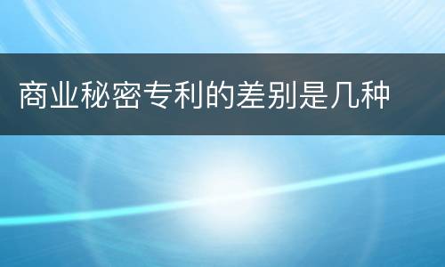 商业秘密专利的差别是几种